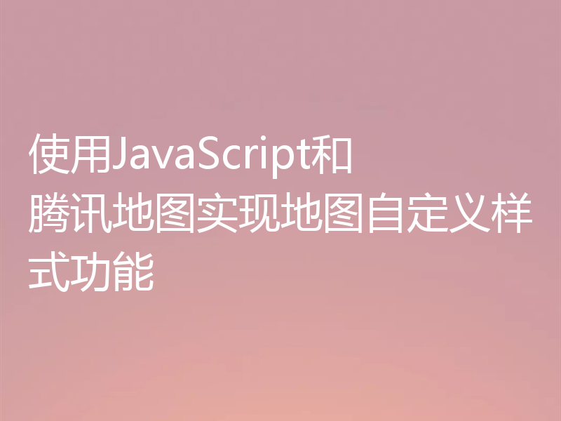 使用JavaScript和腾讯地图实现地图自定义样式功能
