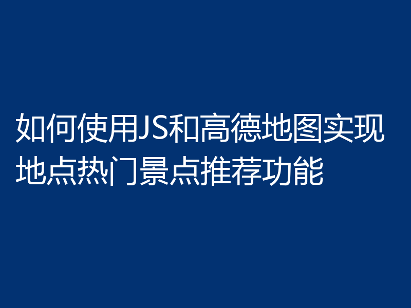 如何使用JS和高德地图实现地点热门景点推荐功能