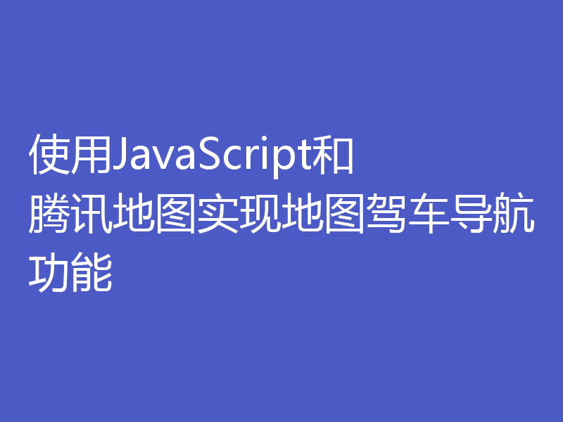 使用JavaScript和腾讯地图实现地图驾车导航功能