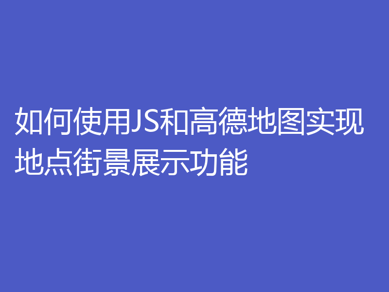 如何使用JS和高德地图实现地点街景展示功能