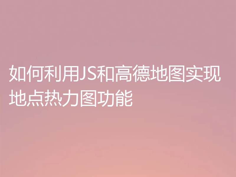 如何利用JS和高德地图实现地点热力图功能
