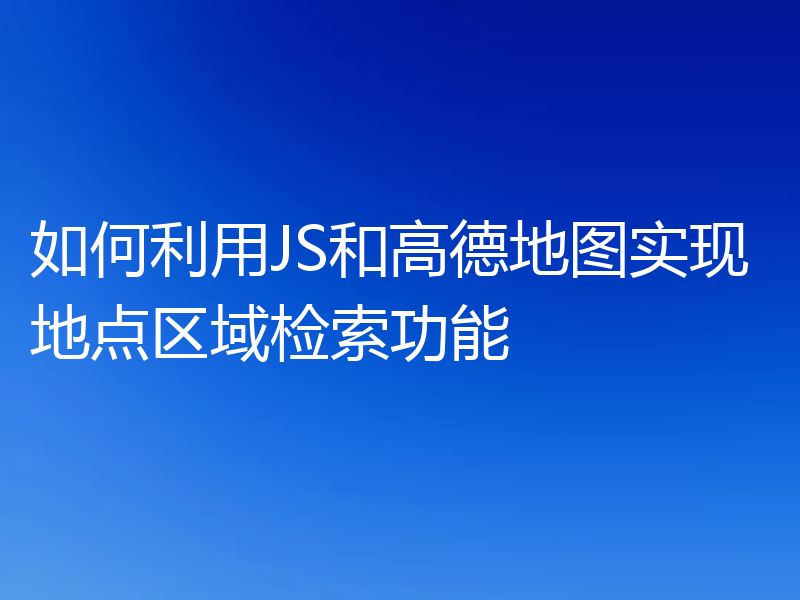 如何利用JS和高德地图实现地点区域检索功能