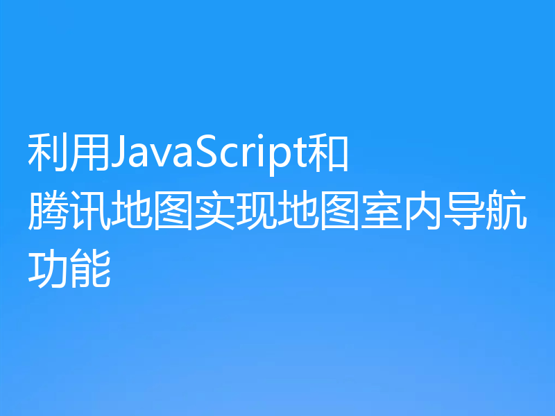 利用JavaScript和腾讯地图实现地图室内导航功能
