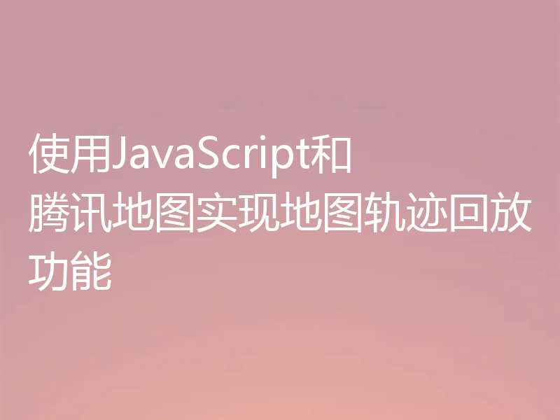 使用JavaScript和腾讯地图实现地图轨迹回放功能