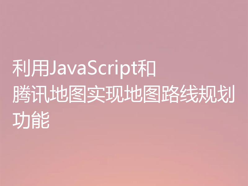 利用JavaScript和腾讯地图实现地图路线规划功能