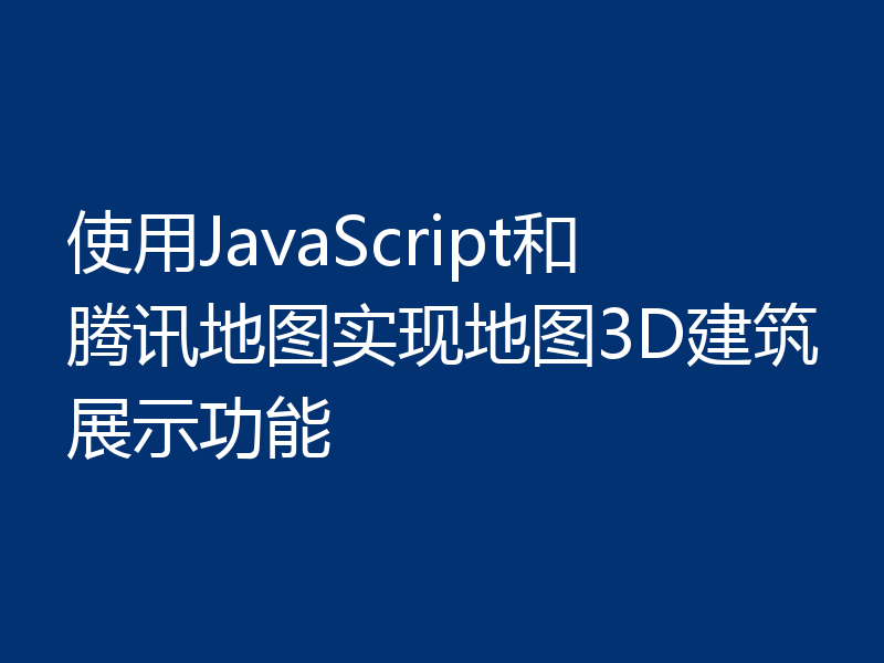 使用JavaScript和腾讯地图实现地图3D建筑展示功能