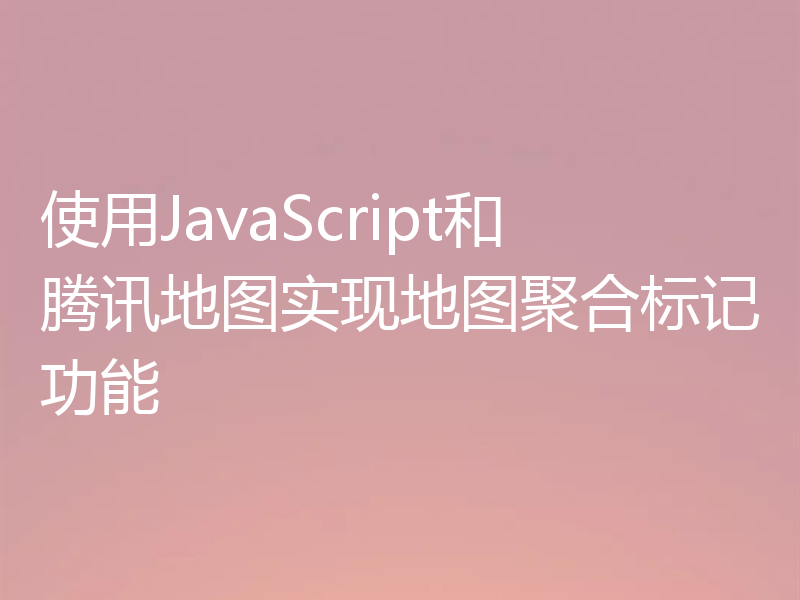 使用JavaScript和腾讯地图实现地图聚合标记功能