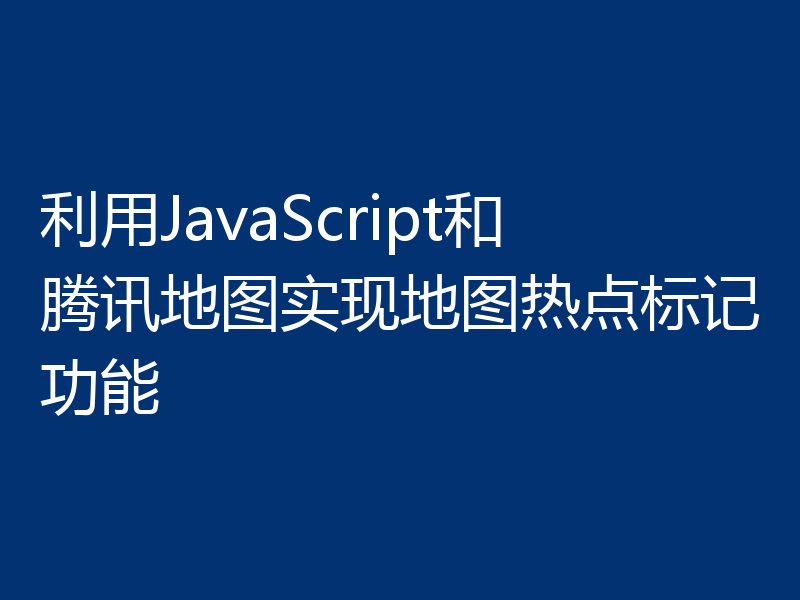 利用JavaScript和腾讯地图实现地图热点标记功能
