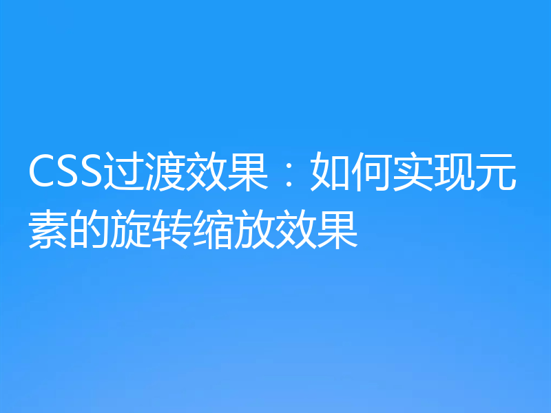 CSS过渡效果:如何实现元素的旋转缩放效果
