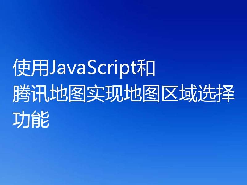 使用JavaScript和腾讯地图实现地图区域选择功能