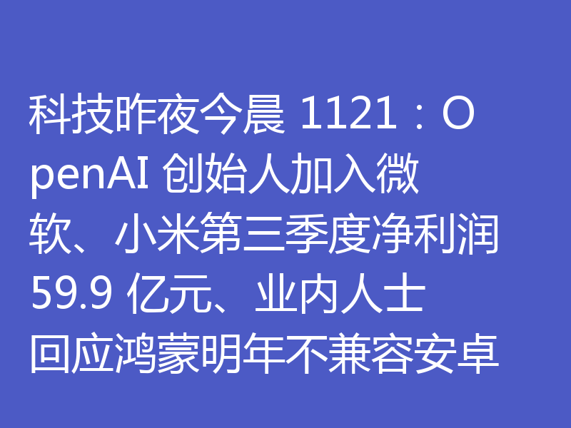 科技昨夜今晨 1121：OpenAI 创始人加入微软、小米第三季度净利润 59.9 亿元、业内人士回应鸿蒙明年不兼容安卓
