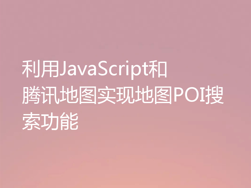 利用JavaScript和腾讯地图实现地图POI搜索功能