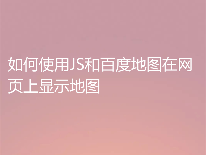 如何使用JS和百度地图在网页上显示地图