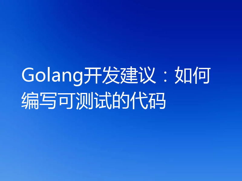 Golang开发建议:如何编写可测试的代码