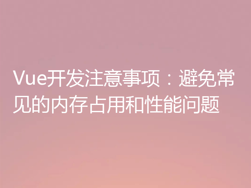 Vue开发注意事项:避免常见的内存占用和性能问题