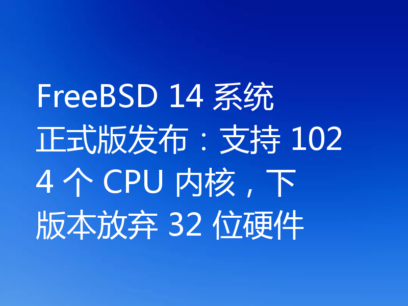 FreeBSD 14 系统正式版发布:支持 1024 个 CPU 内核,下版本放弃 32 位硬件