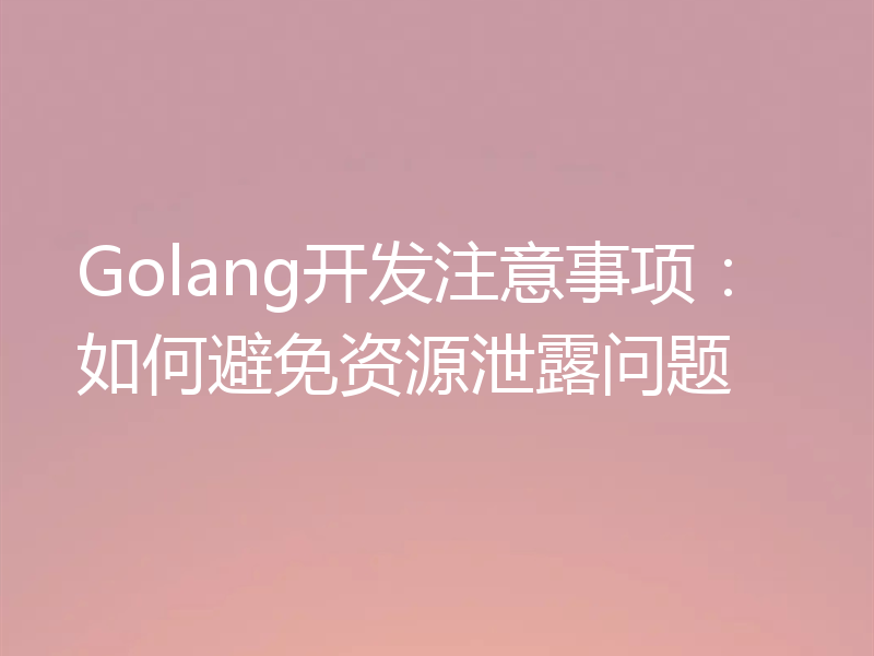 Golang开发注意事项:如何避免资源泄露问题