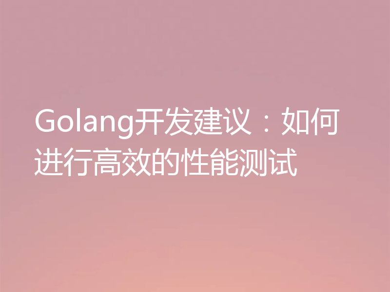 Golang开发建议:如何进行高效的性能测试