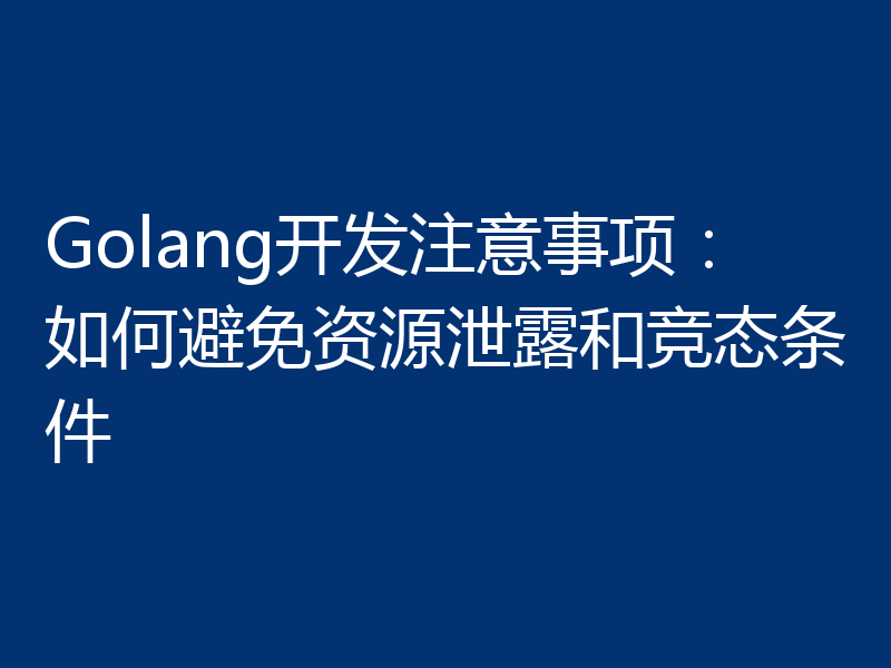 Golang开发注意事项:如何避免资源泄露和竞态条件