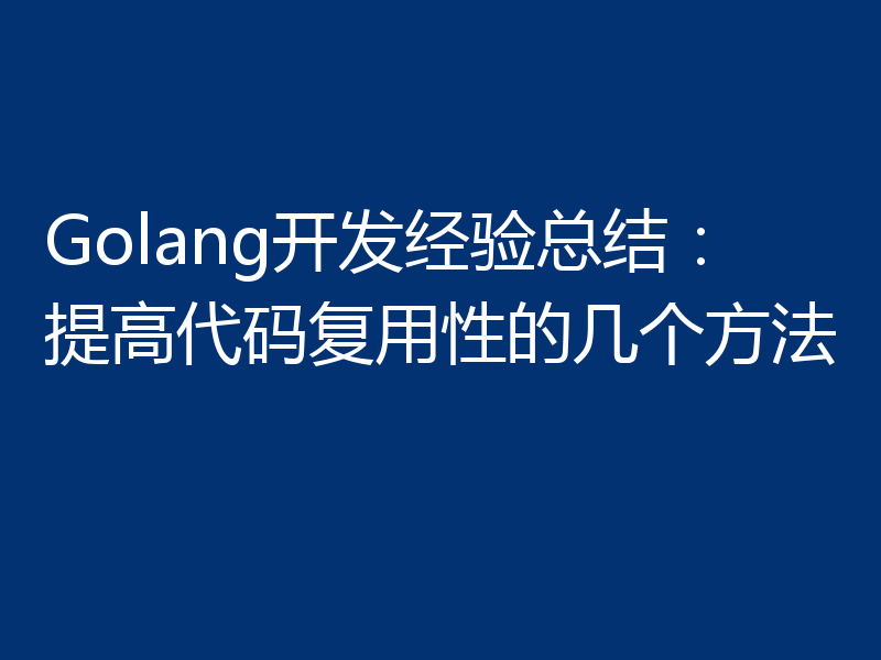 Golang开发经验总结:提高代码复用性的几个方法