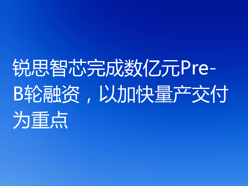锐思智芯完成数亿元Pre-B轮融资,以加快量产交付为重点