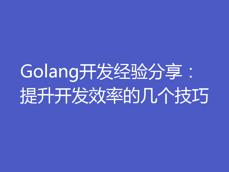 Golang开发经验分享:提升开发效率的几个技巧