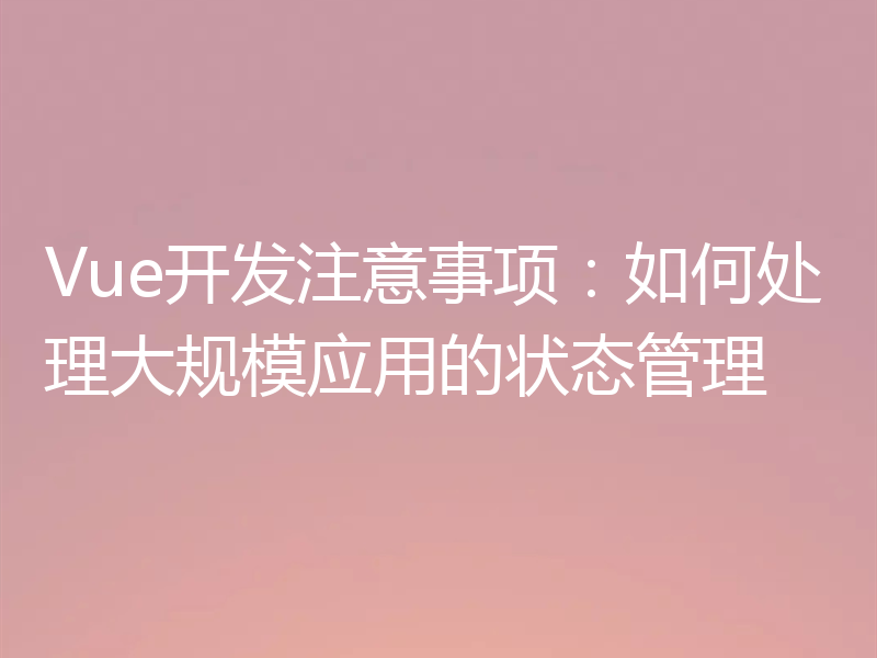 Vue开发注意事项:如何处理大规模应用的状态管理