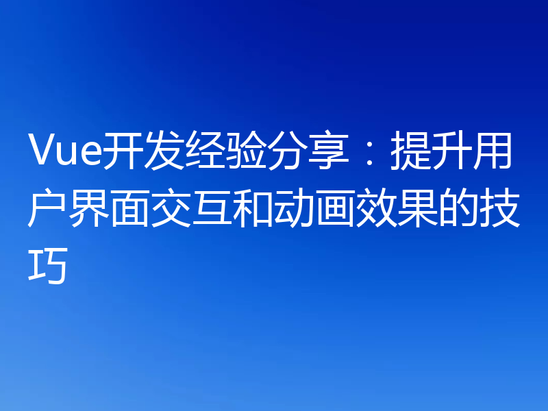 Vue开发经验分享:提升用户界面交互和动画效果的技巧