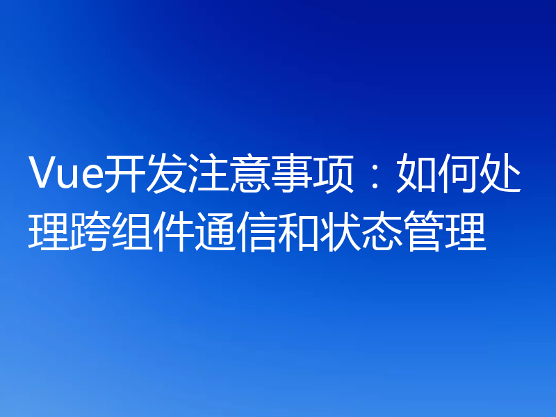 Vue开发注意事项:如何处理跨组件通信和状态管理
