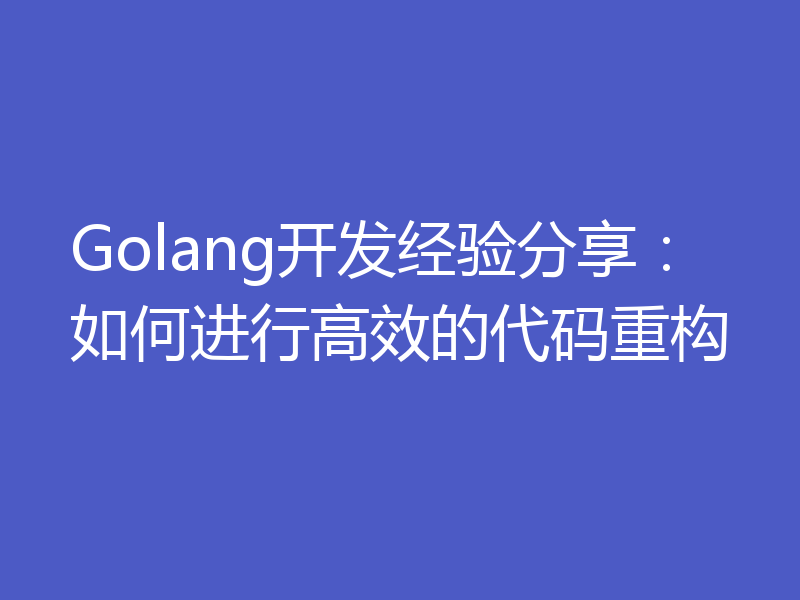 Golang开发经验分享:如何进行高效的代码重构