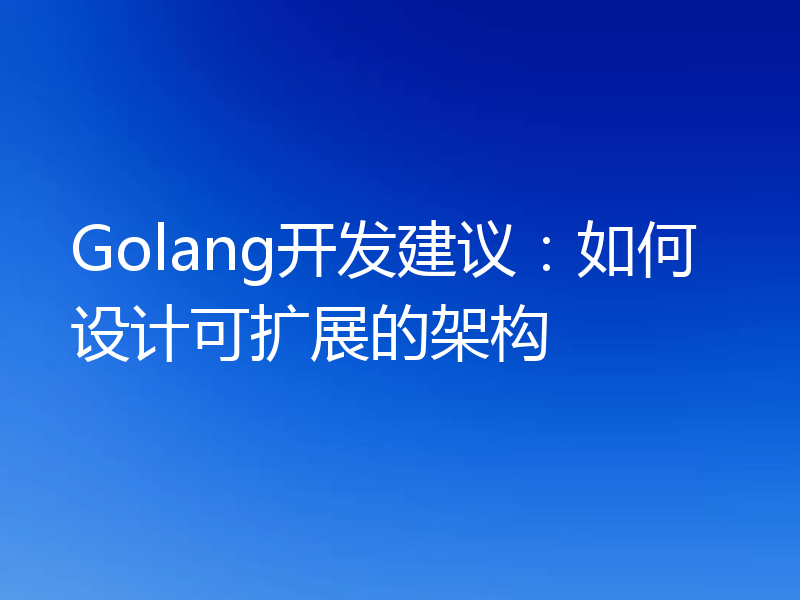 Golang开发建议:如何设计可扩展的架构