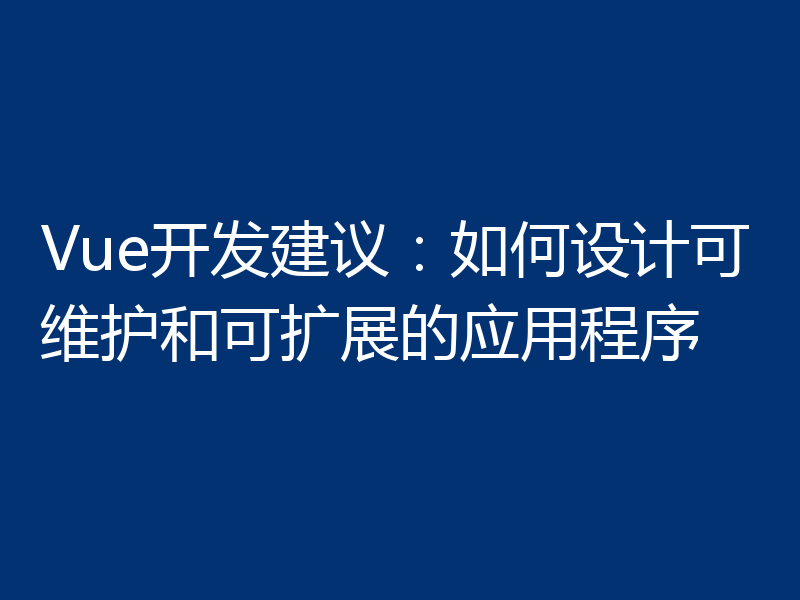 Vue开发建议:如何设计可维护和可扩展的应用程序