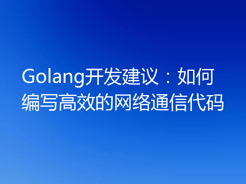 Golang开发建议:如何编写高效的网络通信代码