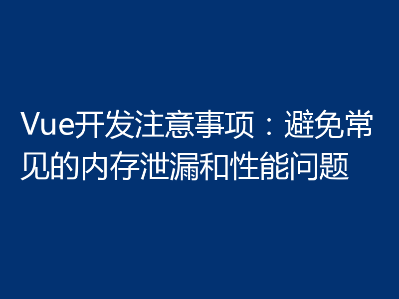 Vue开发注意事项:避免常见的内存泄漏和性能问题