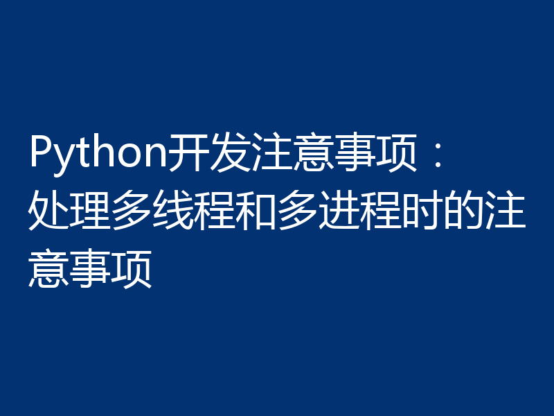 Python开发注意事项:处理多线程和多进程时的注意事项