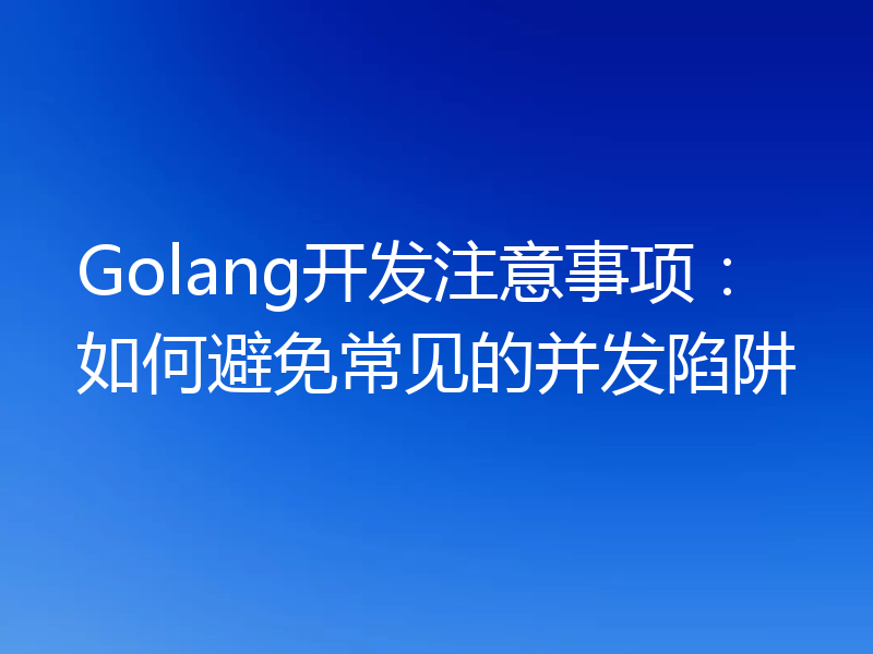 Golang开发注意事项:如何避免常见的并发陷阱