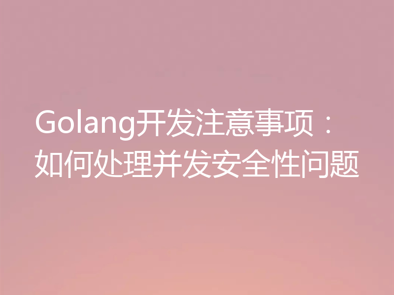 Golang开发注意事项:如何处理并发安全性问题