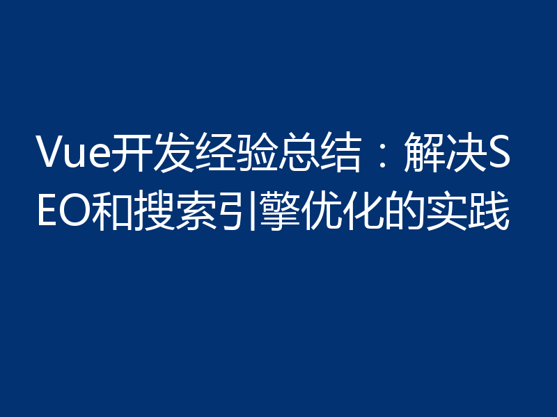 Vue开发经验总结:解决SEO和搜索引擎优化的实践