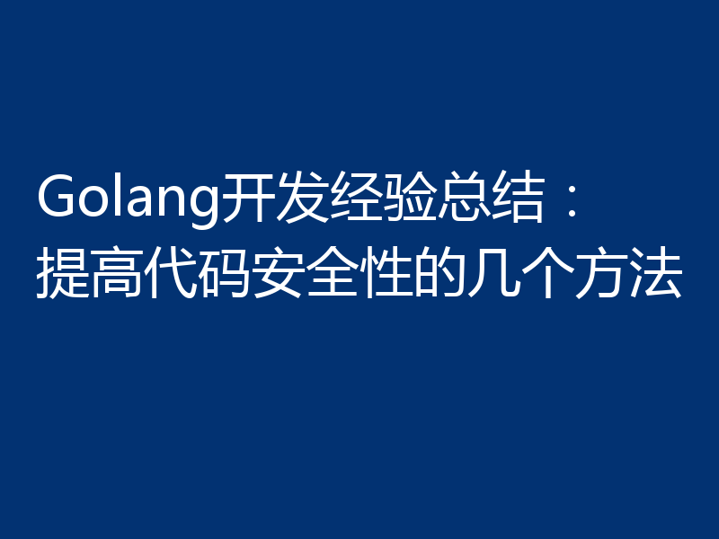 Golang开发经验总结:提高代码安全性的几个方法