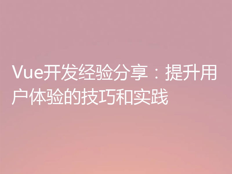 Vue开发经验分享:提升用户体验的技巧和实践