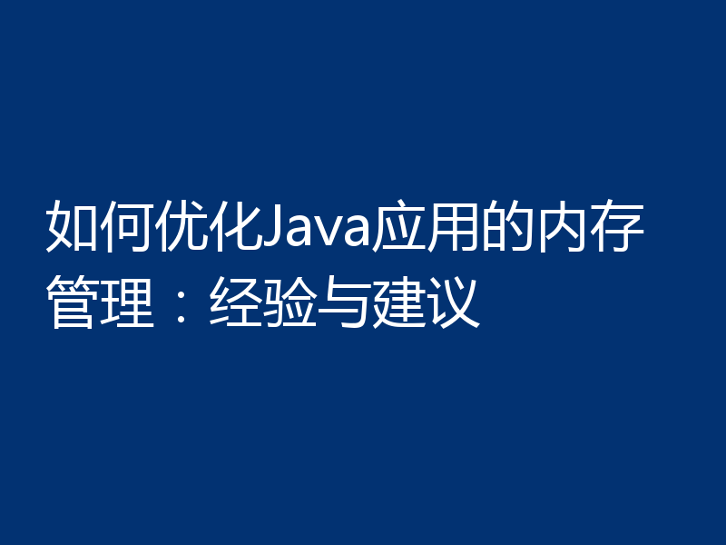 如何优化Java应用的内存管理：经验与建议