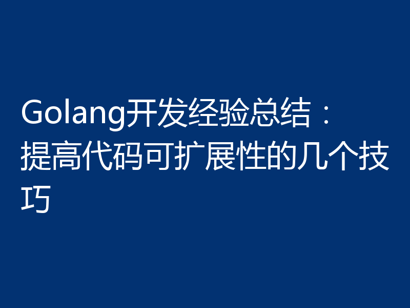 Golang开发经验总结:提高代码可扩展性的几个技巧