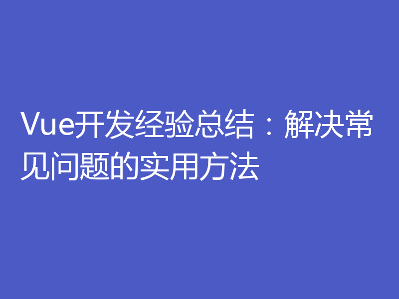 Vue开发经验总结:解决常见问题的实用方法