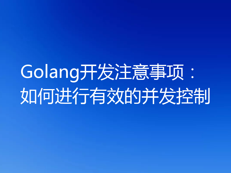 Golang开发注意事项:如何进行有效的并发控制