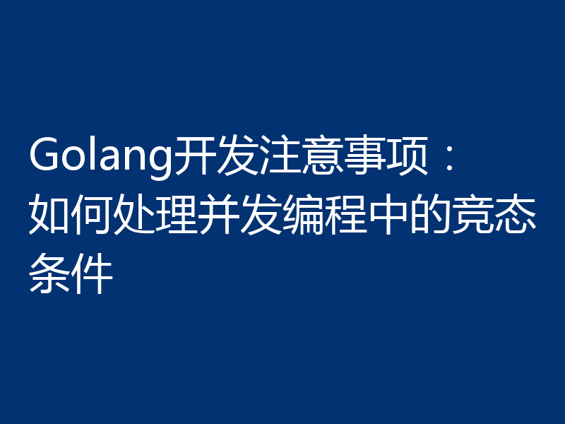 Golang开发注意事项:如何处理并发编程中的竞态条件