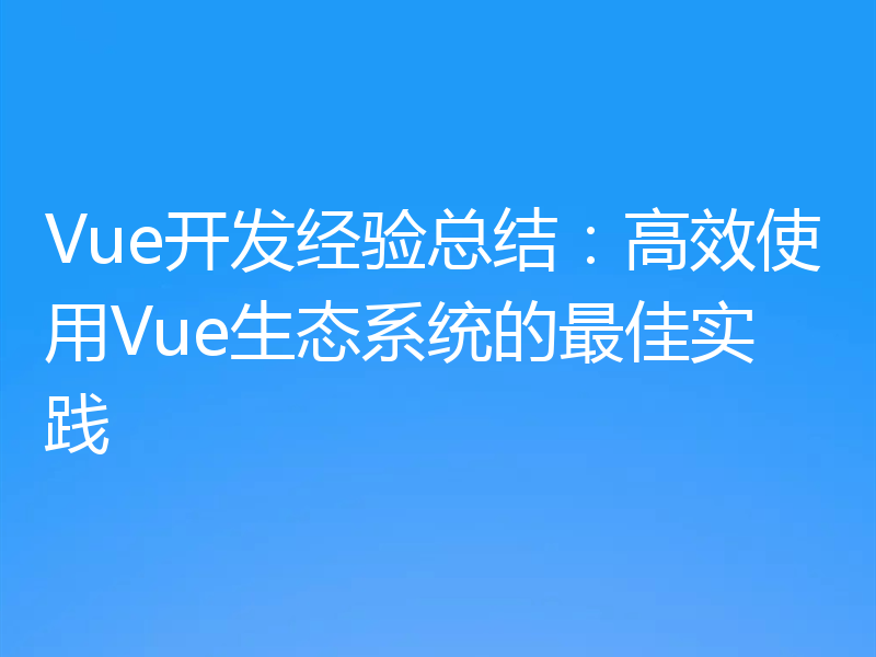 Vue开发经验总结:高效使用Vue生态系统的最佳实践