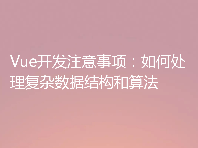 Vue开发注意事项:如何处理复杂数据结构和算法