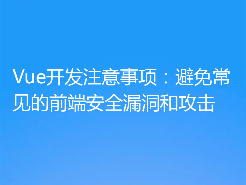 Vue开发注意事项:避免常见的前端安全漏洞和攻击