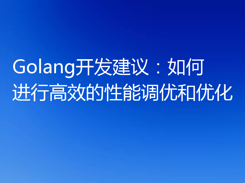 Golang开发建议:如何进行高效的性能调优和优化