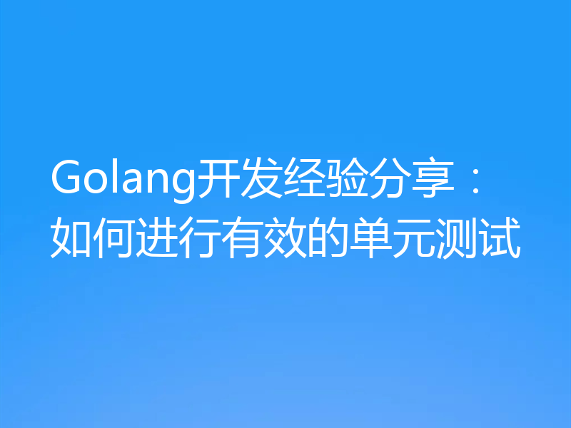 Golang开发经验分享:如何进行有效的单元测试